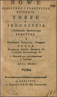 Nowe teoryczne i praktyczne opisanie torfu y iego uzycia: z Rękopisma bezimiennego praktyka z przydanemi niekt&oacute;remi uwagami przez konsyliarza Riema sekretarza Towarzystwa Ekonomicznego