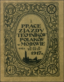 Prace Zjazdu Technik&oacute;w Polak&oacute;w w Moskwie 23-28 IX 6-11X 1917 r. Cz. 1, Sprawozdania.